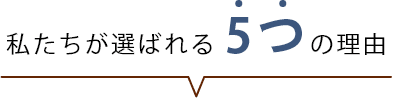 私たちが選ばれる 5つの理由